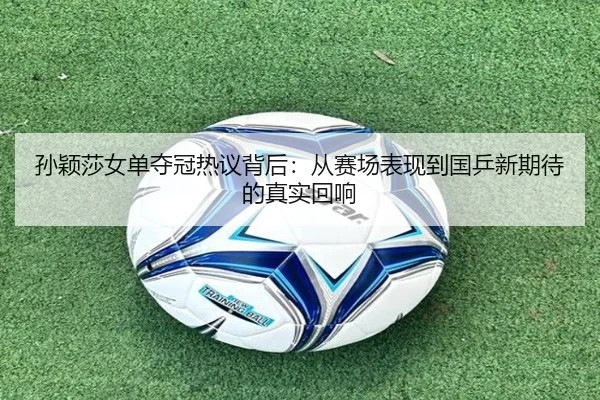 孙颖莎女单夺冠热议背后：从赛场表现到国乒新期待的真实回响